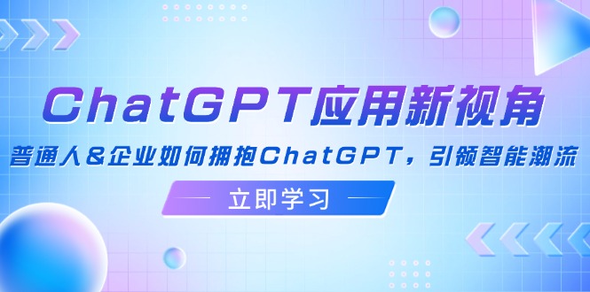 （12427期）ChatGPT应用新视角：普通人&企业如何拥抱ChatGPT，引领智能潮流-网创电课网