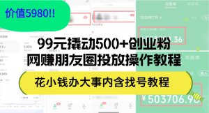 （12431期）99元撬动500+创业粉，网赚朋友圈投放操作教程价值5980！花小钱办大事内…-网创电课网