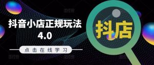 抖音小店正规玩法4.0(更新8月)，帮助你更好地理解和应对电商抖店的运营-网创电课网
