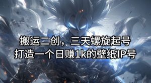 搬运二创，三天螺旋起号，打造一个日赚1k的壁纸IP号【揭秘】-网创电课网