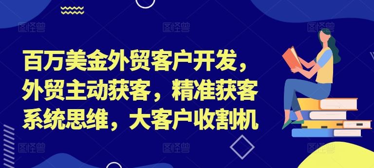 百万美金外贸客户开发，外贸主动获客，精准获客系统思维，大客户收割机-网创电课网