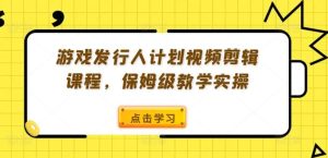 游戏发行人计划视频剪辑课程,保姆级教学实操-网创电课网