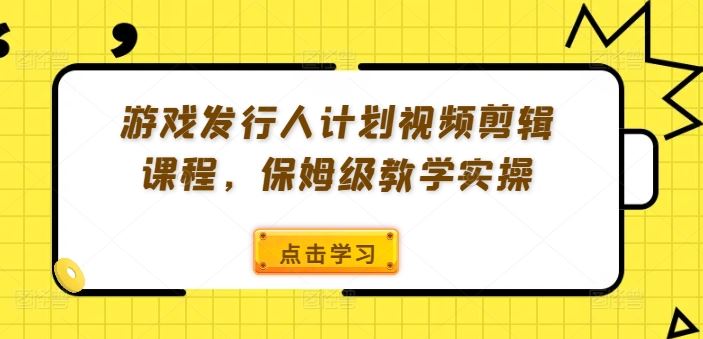 游戏发行人计划视频剪辑课程，保姆级教学实操-网创电课网