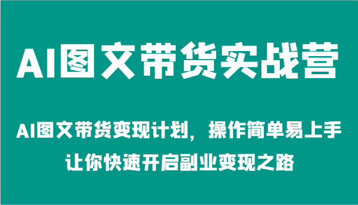 AI图文带货实战营-AI图文带货变现计划,操作简单易上手,让你快速开启副业变现之路-网创电课网