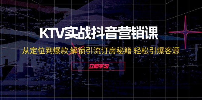 KTV实战抖音营销课：从定位到爆款 解锁引流订房秘籍 轻松引爆客源-网创电课网