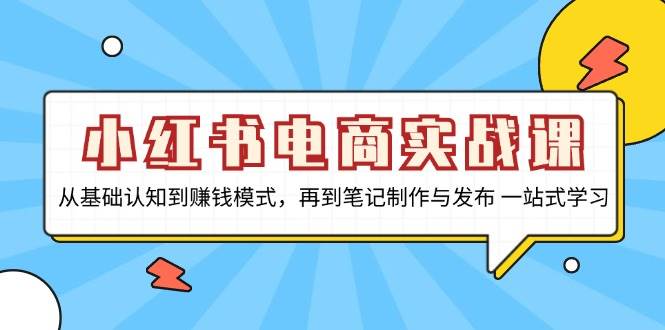 小红书电商实战课，从基础认知到赚钱模式，再到笔记制作与发布 一站式学习-网创电课网
