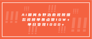 Ai田间乡野治愈视频,爆款视频单条点赞10W+,单日变现1000+-网创电课网