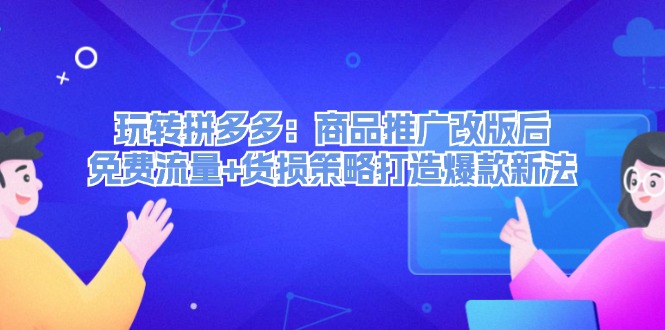 玩转拼多多：商品推广改版后免费流量+货损策略打造爆款新法-网创电课网