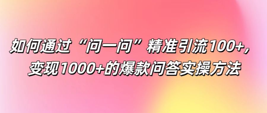 如何通过“问一问”精准引流100+， 变现1000+的爆款问答实操方法-网创电课网