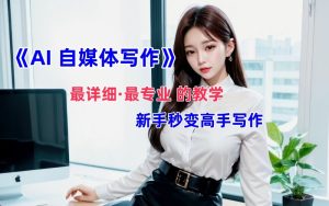 全网最全最细最专业的“AI自媒体写作”教学,新手小白秒变写作高手!-网创电课网