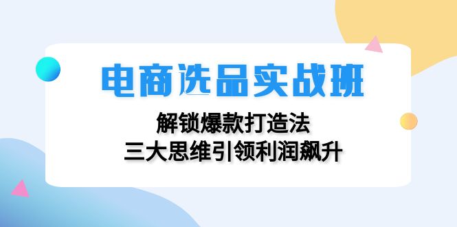 电商选品实战班：解锁爆款打造法，三大思维引领利润飙升-网创电课网