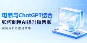 电商与ChatGPT结合：如何利用AI提升销售额，案例分析及应用策略-网创电课网