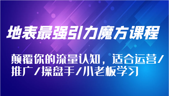 地表最强引力魔方课程，颠覆你的流量认知，适合运营/推广/操盘手/小老板学习-网创电课网