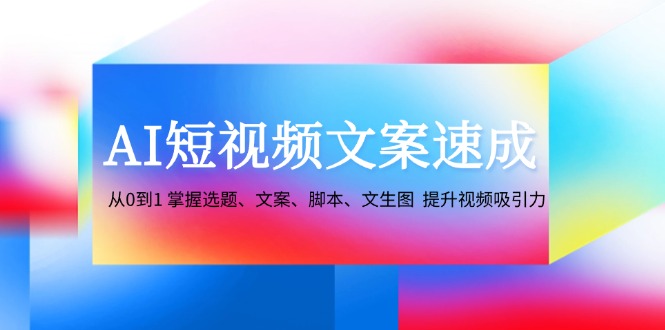 AI短视频文案速成：从0到1 掌握选题、文案、脚本、文生图 提升视频吸引力-网创电课网