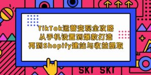 TikTok运营变现全攻略：从手机设置到爆款打造，再到Shopify建站与收益提取-网创电课网