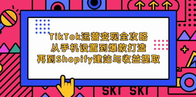 TikTok运营变现全攻略：从手机设置到爆款打造，再到Shopify建站与收益提取-网创电课网