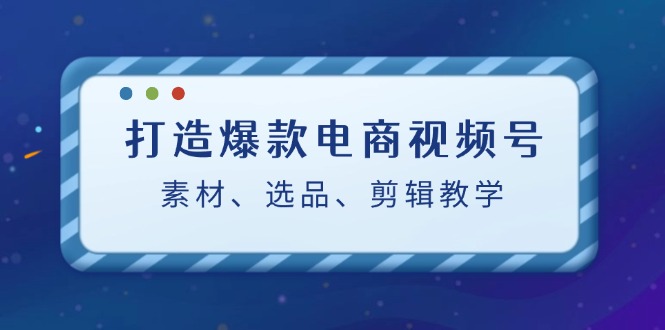 打造爆款电商视频号：素材、选品、剪辑教程-网创电课网
