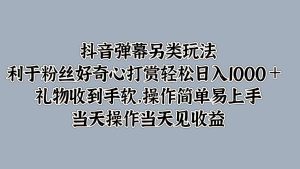 抖音弹幕另类玩法，利于粉丝好奇心打赏轻松日入1000＋ 礼物收到手软，操作简单-网创电课网