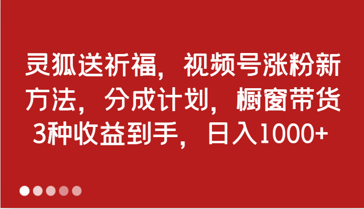 灵狐送祈福，视频号涨粉新方法，分成计划，橱窗带货 3种收益到手，日入1000+-网创电课网
