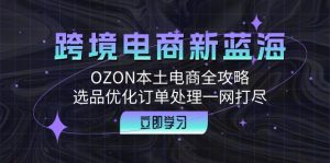 跨境电商新蓝海：OZON本土电商全攻略，选品优化订单处理一网打尽-网创电课网