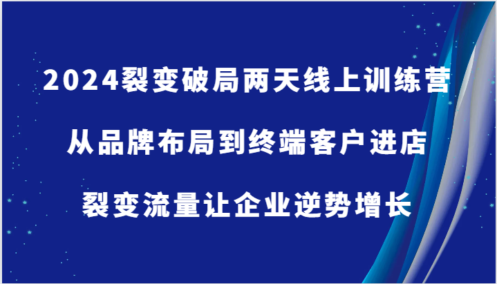 2024裂变破局两天线上训练营-从品牌布局到终端客户进店，裂变流量让企业逆势增长-网创电课网