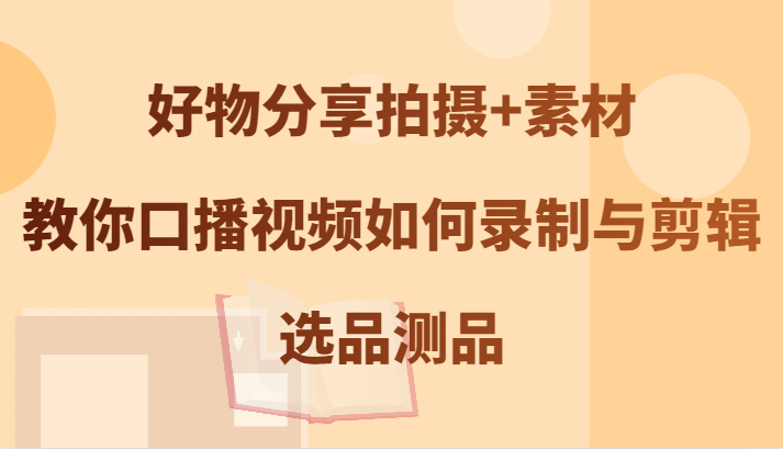 好物分享拍摄+素材，教你口播视频如何录制与剪辑，选品测品-网创电课网