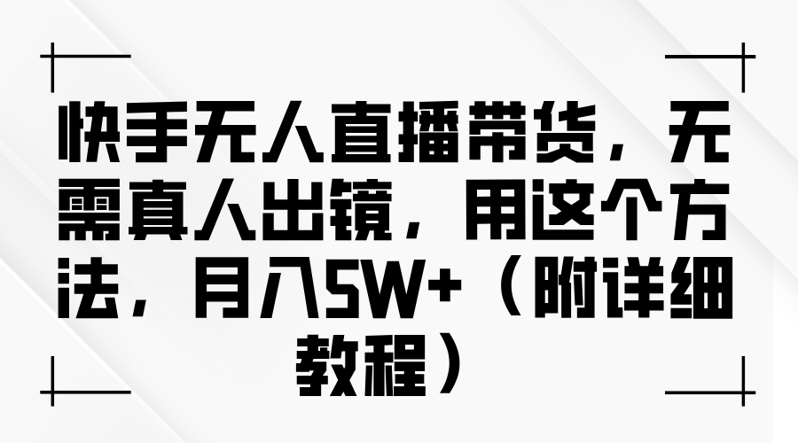 快手无人直播带货，无需真人出镜，用这个方法，月入5W+（附详细教程）-网创电课网