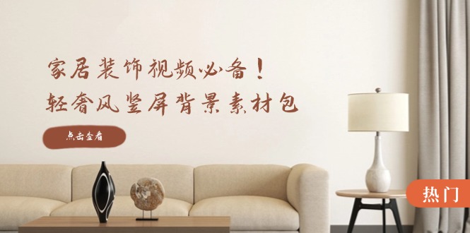 家居装饰视频必备！轻奢风竖屏背景素材包，含清晰、中间虚化、全屏虚化-网创电课网