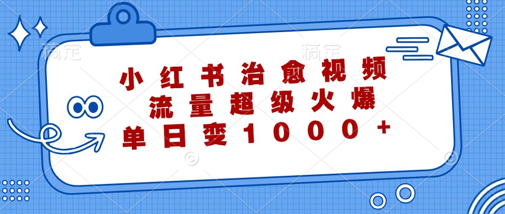 小红书治愈视频，流量超级火爆，单日变现1000+-网创电课网