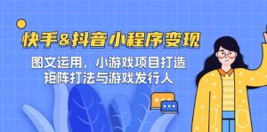 快手&抖音-小程序变现 图文运用/小游戏项目打造/矩阵打法与游戏发行人-网创电课网