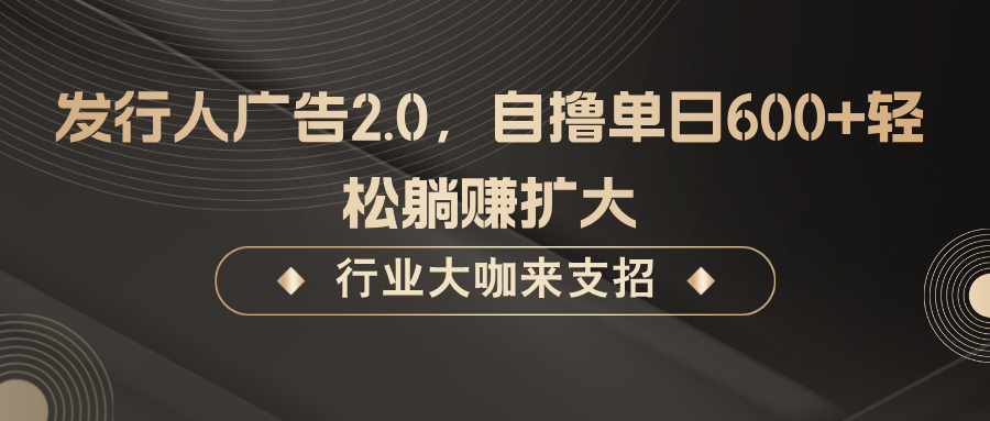 发行人广告2.0，无需任何成本自撸单日600+，轻松躺赚扩大-网创电课网