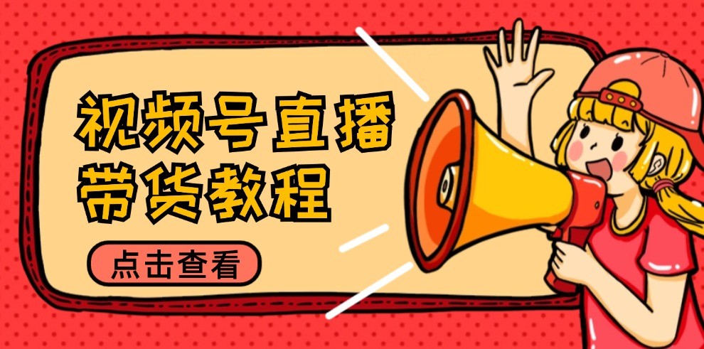 视频号直播带货教程：选品思路与话术拆解/掌握多种带货套路/提升直播效果-网创电课网