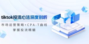 tiktok投流心法深度剖析：市场运营策略+CPA-T曲线，掌握投流精髓-网创电课网