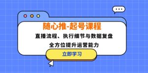 随心推起号课程：直播流程、执行细节与数据复盘，全方位提升运营能力-网创电课网