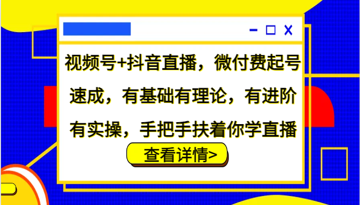 视频号+抖音直播，微付费起号速成，有基础有理论，有进阶有实操，手把手扶着你学直播-网创电课网
