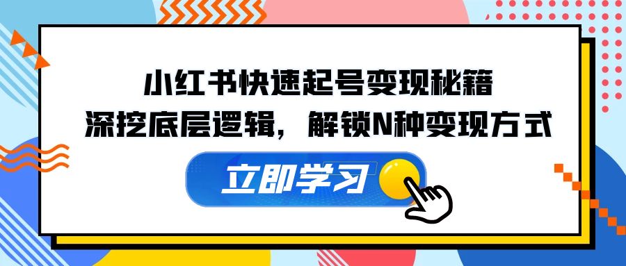 小红书快速起号变现秘籍：深挖底层逻辑，解锁N种变现方式-网创电课网