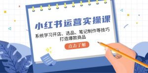 小红书运营实操课，系统学习开店、选品、笔记制作等技巧，打造爆款商品-网创电课网