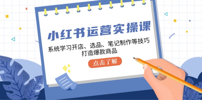 小红书运营实操课，系统学习开店、选品、笔记制作等技巧，打造爆款商品-网创电课网