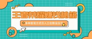 王者荣耀赚钱秘籍，多种变现方式，日入三位数没压力【附送资料】-网创电课网