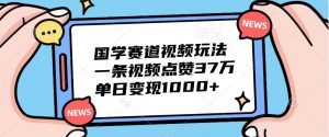 国学赛道视频玩法，一条视频点赞37万，单日变现1000+-网创电课网