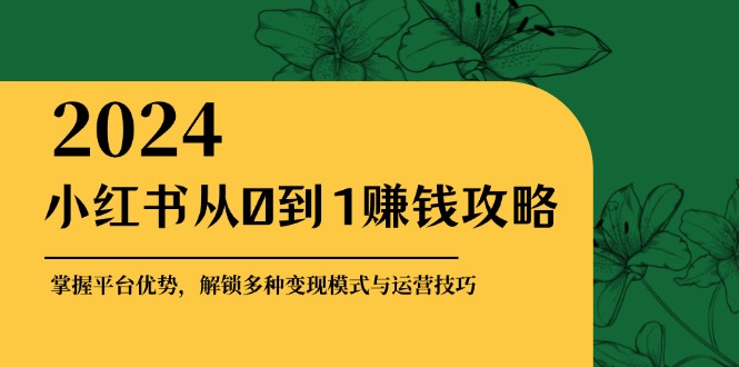 小红书从0到1赚钱攻略：掌握平台优势，解锁多种变现赚钱模式与运营技巧-网创电课网