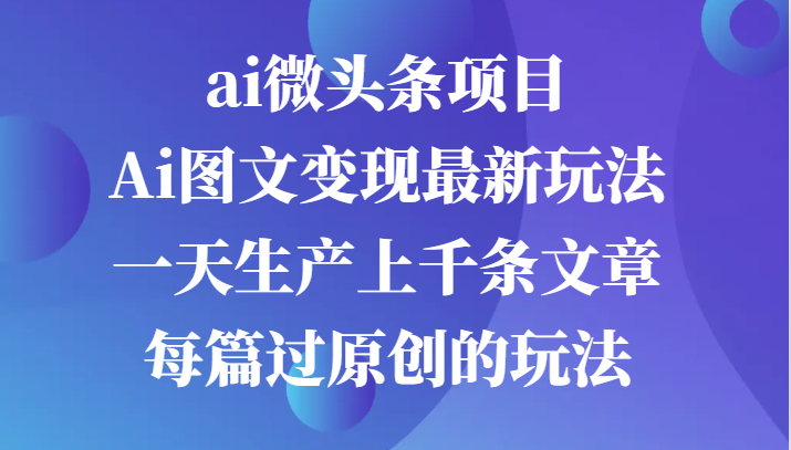 ai微头条项目，Ai图文变现最新玩法，一天生产上千条文章每篇过原创的玩法-网创电课网