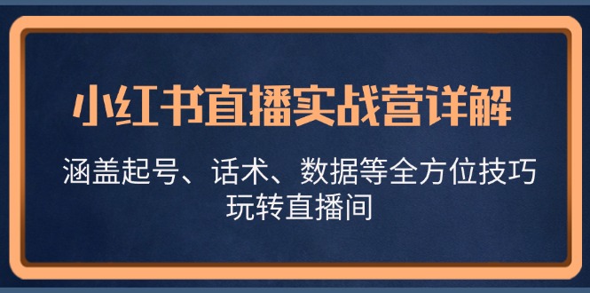 小红书直播实战营详解，涵盖起号、话术、数据等全方位技巧，玩转直播间-网创电课网