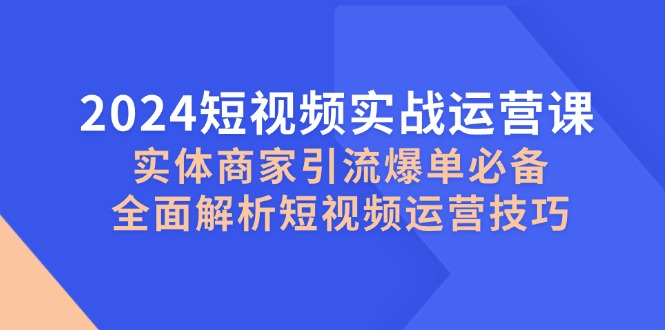 2024短视频实战运营课，实体商家引流爆单必备，全面解析短视频运营技巧-网创电课网