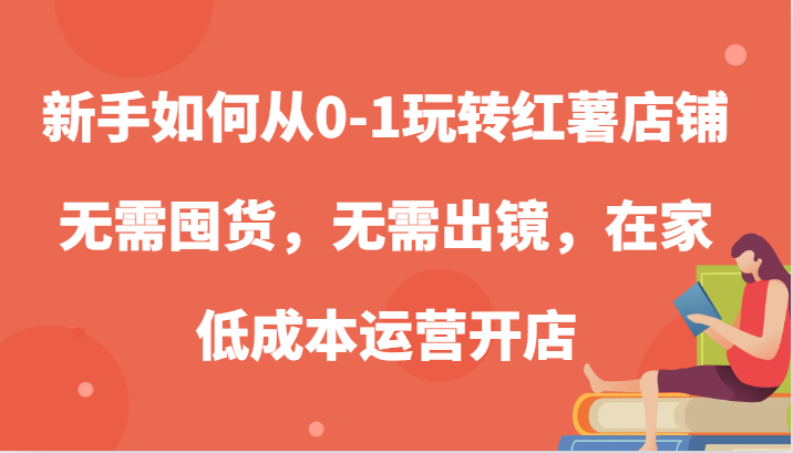 新手如何从0-1玩转红薯店铺，无需囤货，无需出镜，在家低成本运营开店-网创电课网