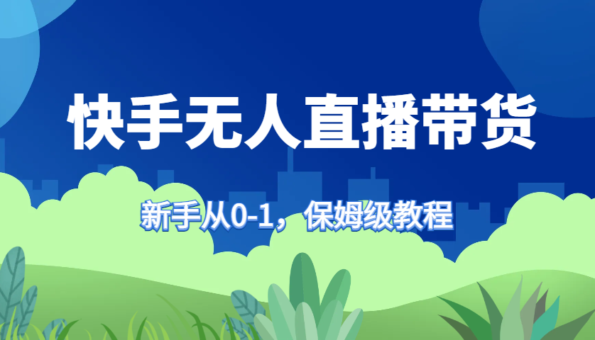 快手无人直播带货保姆级教程，新手从0-1快速学会带货-网创电课网