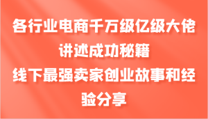 各行业电商千万级亿级大佬讲述成功秘籍，线下最强卖家创业故事和经验分享-网创电课网