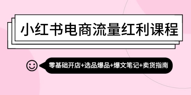 小红书电商流量红利课程：零基础开店+选品爆品+爆文笔记+卖货指南-网创电课网