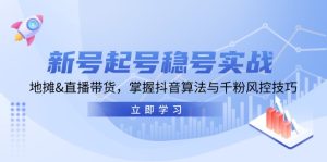 新号起号稳号实战：地摊&直播带货，掌握抖音算法与千粉风控技巧-网创电课网