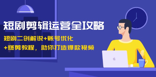 短剧剪辑运营全攻略：短剧二创解说+账号优化+燃剪教程，助你打造爆款视频-网创电课网